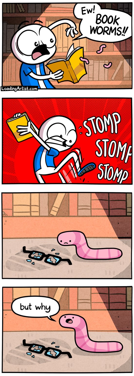 4-panel Loading Artist comic. 1: A man screams “EW! BOOK WORMS!!” while shaking worms out of a book. 2: He stomps furiously off frame. 3: Close-up of the floor where a sad worm sits beside broken glasses. 4: The worm looks up and quietly asks, “Why?”